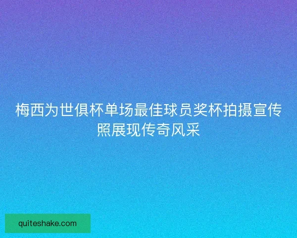 梅西为世俱杯单场最佳球员奖杯拍摄宣传照展现传奇风采