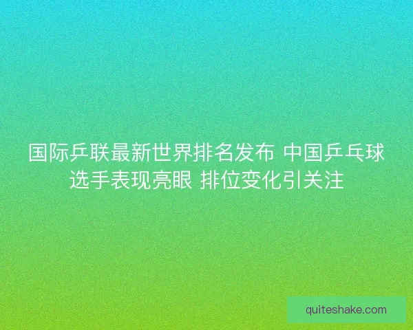 国际乒联最新世界排名发布 中国乒乓球选手表现亮眼 排位变化引关注