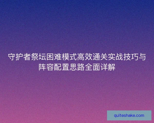 守护者祭坛困难模式高效通关实战技巧与阵容配置思路全面详解