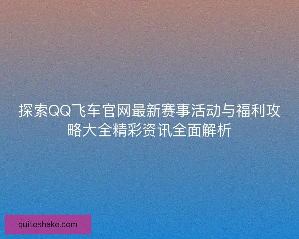 探索QQ飞车官网最新赛事活动与福利攻略大全精彩资讯全面解析