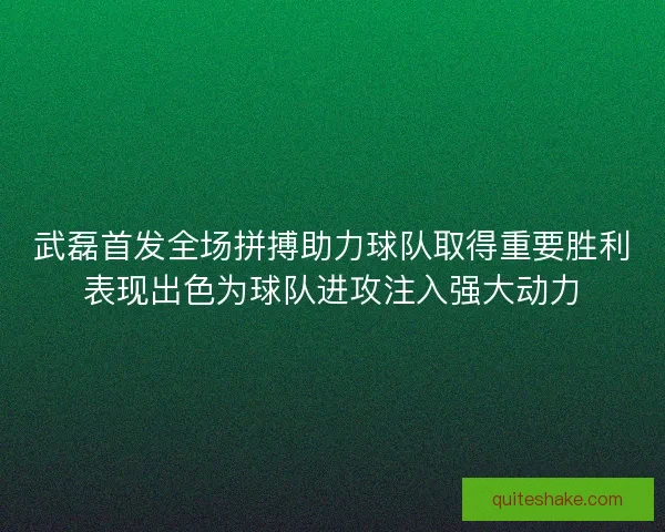 武磊首发全场拼搏助力球队取得重要胜利表现出色为球队进攻注入强大动力