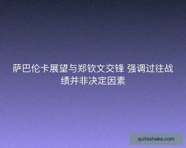 萨巴伦卡展望与郑钦文交锋 强调过往战绩并非决定因素