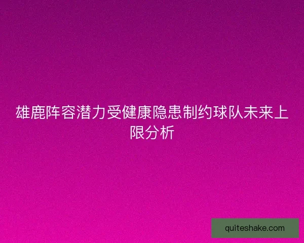 雄鹿阵容潜力受健康隐患制约球队未来上限分析