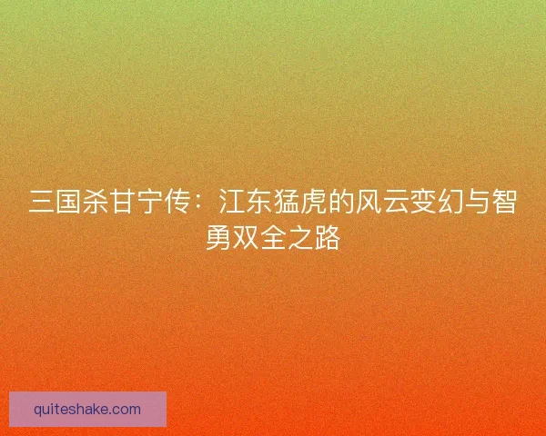 三国杀甘宁传：江东猛虎的风云变幻与智勇双全之路