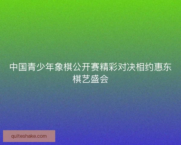 中国青少年象棋公开赛精彩对决相约惠东棋艺盛会
