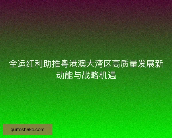 全运红利助推粤港澳大湾区高质量发展新动能与战略机遇