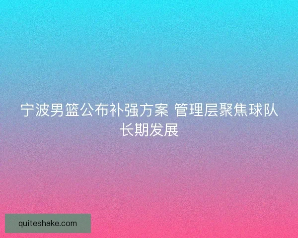宁波男篮公布补强方案 管理层聚焦球队长期发展