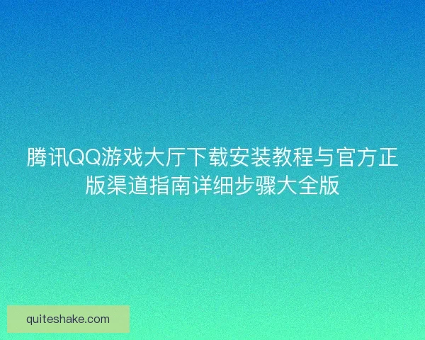 腾讯QQ游戏大厅下载安装教程与官方正版渠道指南详细步骤大全版