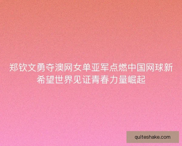 郑钦文勇夺澳网女单亚军点燃中国网球新希望世界见证青春力量崛起 郑钦文勇夺澳网女单亚军点燃中国网球新希望世界见证青春力量崛起