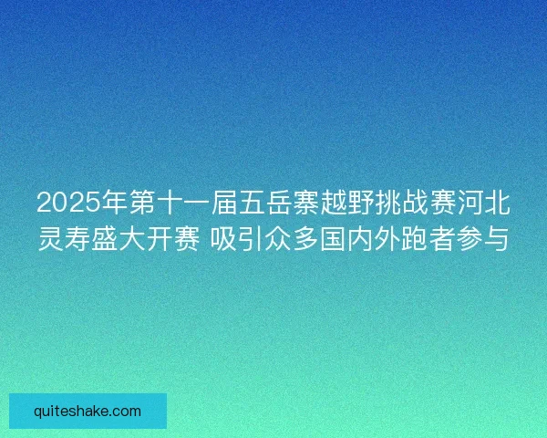 2025年第十一届五岳寨越野挑战赛河北灵寿盛大开赛 吸引众多国内外跑者参与 2025年第十一届五岳寨越野挑战赛河北灵寿盛大开赛 吸引众多国内外跑者参与