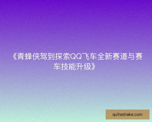 《青蜂侠驾到探索QQ飞车全新赛道与赛车技能升级》 《青蜂侠驾到探索QQ飞车全新赛道与赛车技能升级》