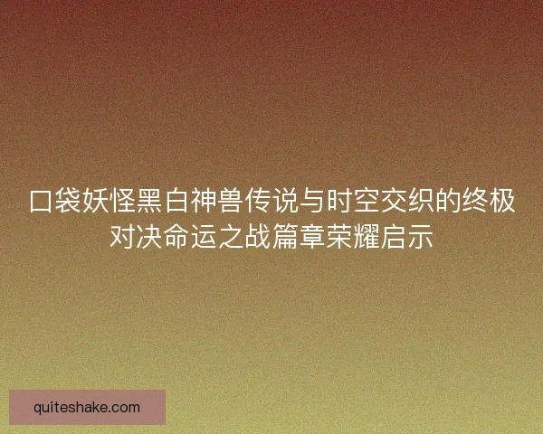 口袋妖怪黑白神兽传说与时空交织的终极对决命运之战篇章荣耀启示 口袋妖怪黑白神兽传说与时空交织的终极对决命运之战篇章荣耀启示