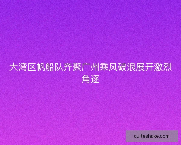 大湾区帆船队齐聚广州乘风破浪展开激烈角逐 大湾区帆船队齐聚广州乘风破浪展开激烈角逐