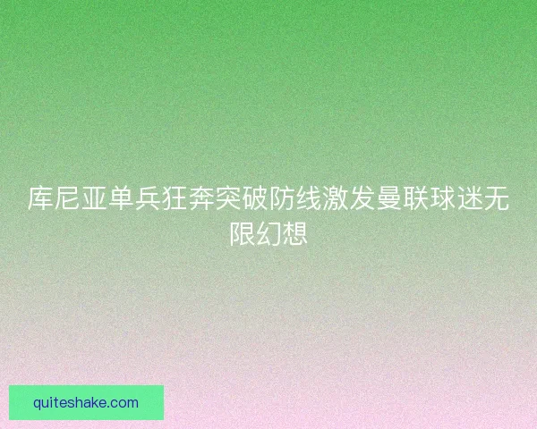 库尼亚单兵狂奔突破防线激发曼联球迷无限幻想 库尼亚单兵狂奔突破防线激发曼联球迷无限幻想