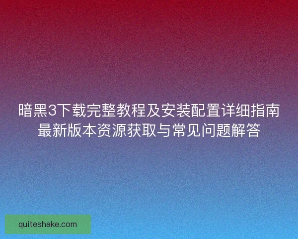 暗黑3下载完整教程及安装配置详细指南最新版本资源获取与常见问题解答