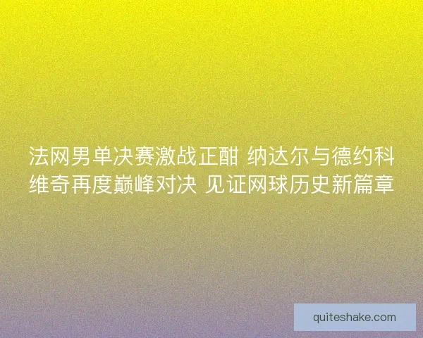 法网男单决赛激战正酣 纳达尔与德约科维奇再度巅峰对决 见证网球历史新篇章 法网男单决赛激战正酣 纳达尔与德约科维奇再度巅峰对决 见证网球历史新篇章