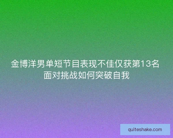 金博洋男单短节目表现不佳仅获第13名 面对挑战如何突破自我 金博洋男单短节目表现不佳仅获第13名 面对挑战如何突破自我