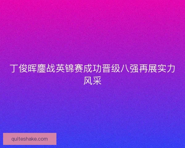 丁俊晖鏖战英锦赛成功晋级八强再展实力风采