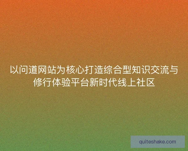 以问道网站为核心打造综合型知识交流与修行体验平台新时代线上社区 以问道网站为核心打造综合型知识交流与修行体验平台新时代线上社区
