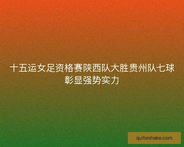 十五运女足资格赛陕西队大胜贵州队七球彰显强势实力