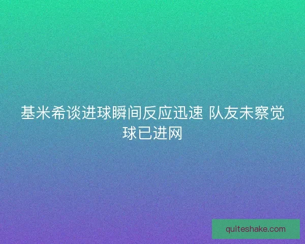 基米希谈进球瞬间反应迅速 队友未察觉球已进网