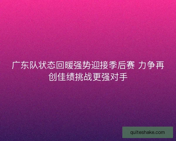 广东队状态回暖强势迎接季后赛 力争再创佳绩挑战更强对手