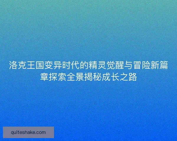 洛克王国变异时代的精灵觉醒与冒险新篇章探索全景揭秘成长之路