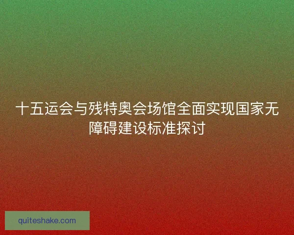 十五运会与残特奥会场馆全面实现国家无障碍建设标准探讨 十五运会与残特奥会场馆全面实现国家无障碍建设标准探讨