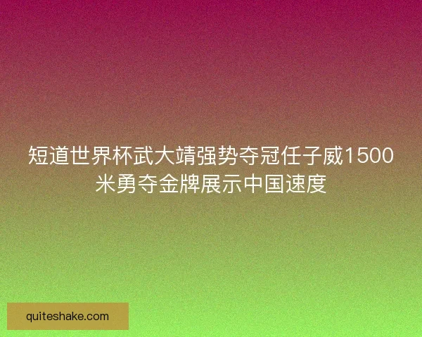 短道世界杯武大靖强势夺冠任子威1500米勇夺金牌展示中国速度 短道世界杯武大靖强势夺冠任子威1500米勇夺金牌展示中国速度