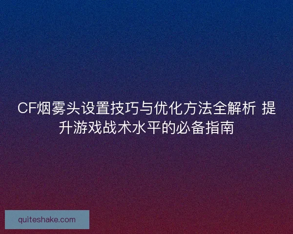 CF烟雾头设置技巧与优化方法全解析 提升游戏战术水平的必备指南 CF烟雾头设置技巧与优化方法全解析 提升游戏战术水平的必备指南