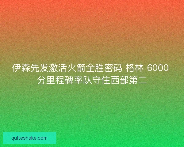 伊森先发激活火箭全胜密码 格林 6000 分里程碑率队守住西部第二