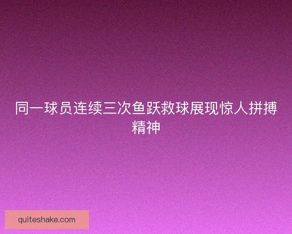 同一球员连续三次鱼跃救球展现惊人拼搏精神