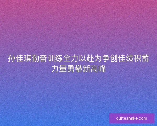 孙佳琪勤奋训练全力以赴为争创佳绩积蓄力量勇攀新高峰