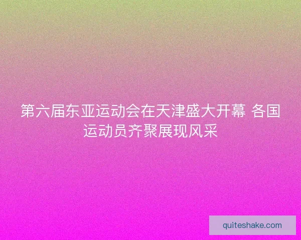第六届东亚运动会在天津盛大开幕 各国运动员齐聚展现风采 第六届东亚运动会在天津盛大开幕 各国运动员齐聚展现风采