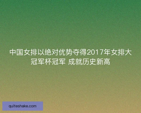 中国女排以绝对优势夺得2017年女排大冠军杯冠军 成就历史新高 中国女排以绝对优势夺得2017年女排大冠军杯冠军 成就历史新高