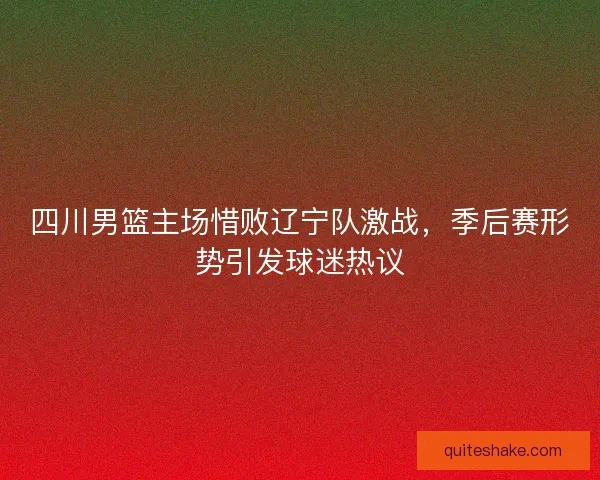 四川男篮主场惜败辽宁队激战，季后赛形势引发球迷热议