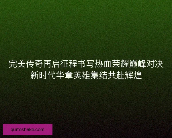 完美传奇再启征程书写热血荣耀巅峰对决新时代华章英雄集结共赴辉煌