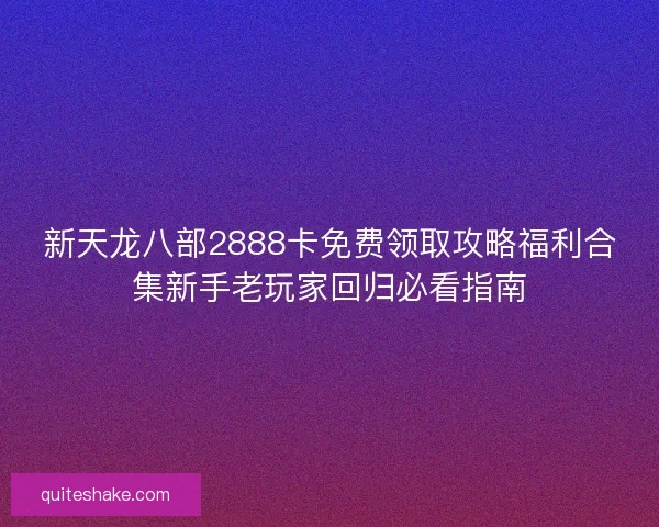 新天龙八部2888卡免费领取攻略福利合集新手老玩家回归必看指南 新天龙八部2888卡免费领取攻略福利合集新手老玩家回归必看指南