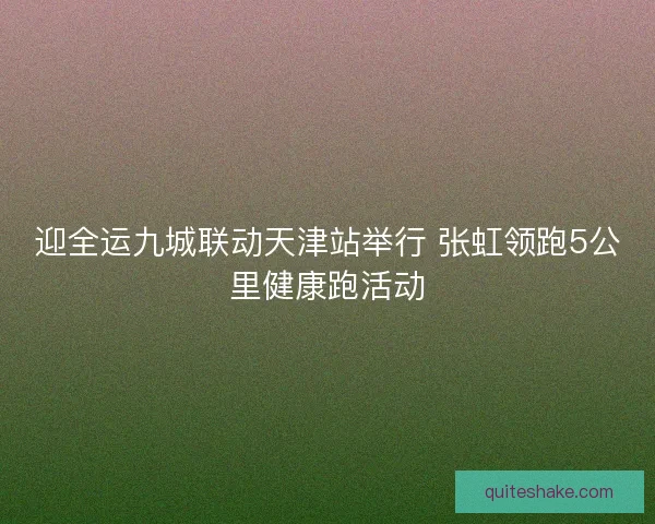 迎全运九城联动天津站举行 张虹领跑5公里健康跑活动