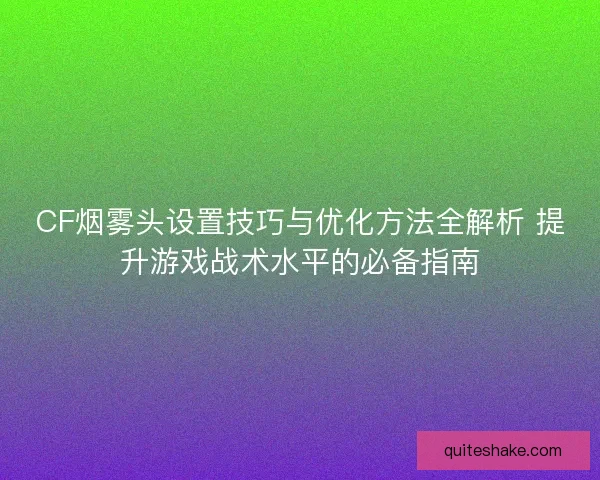 CF烟雾头设置技巧与优化方法全解析 提升游戏战术水平的必备指南