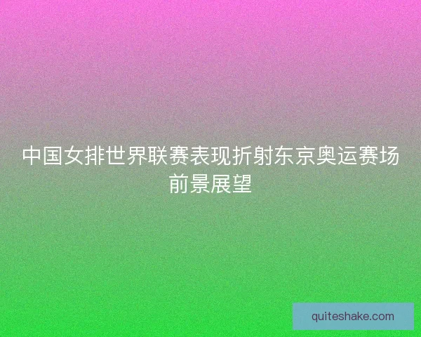 中国女排世界联赛表现折射东京奥运赛场前景展望