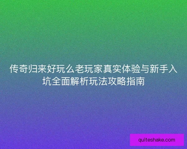 传奇归来好玩么老玩家真实体验与新手入坑全面解析玩法攻略指南