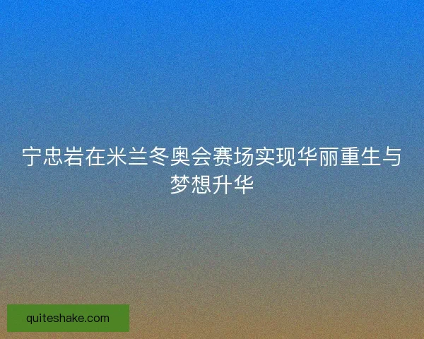 宁忠岩在米兰冬奥会赛场实现华丽重生与梦想升华