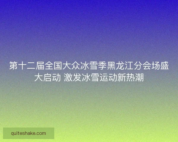第十二届全国大众冰雪季黑龙江分会场盛大启动 激发冰雪运动新热潮