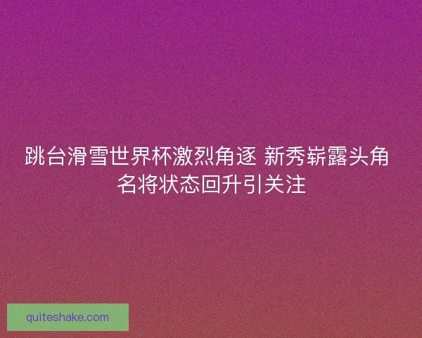 跳台滑雪世界杯激烈角逐 新秀崭露头角 名将状态回升引关注