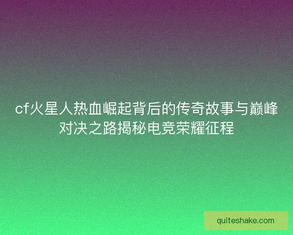 cf火星人热血崛起背后的传奇故事与巅峰对决之路揭秘电竞荣耀征程