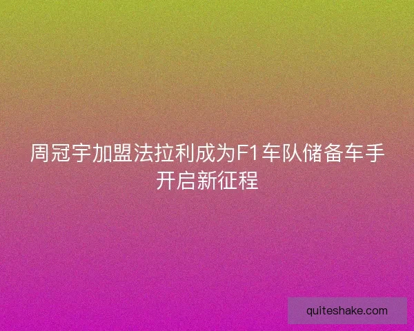 周冠宇加盟法拉利成为F1车队储备车手开启新征程 周冠宇加盟法拉利成为F1车队储备车手开启新征程