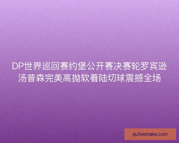 DP世界巡回赛约堡公开赛决赛轮罗宾逊汤普森完美高抛软着陆切球震撼全场