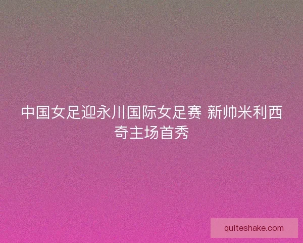 中国女足迎永川国际女足赛 新帅米利西奇主场首秀